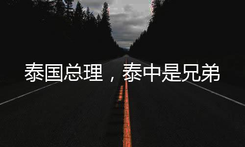 泰国总理，泰中是兄弟
