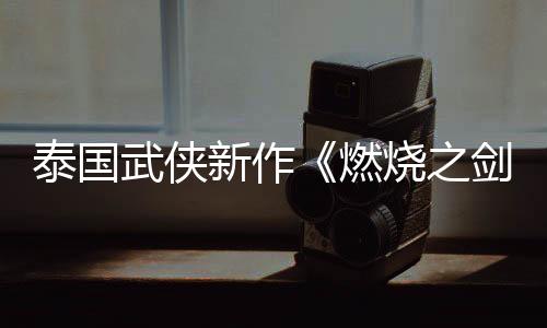 泰国武侠新作《燃烧之剑》新视频 试玩Demo已上线