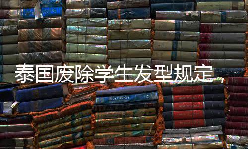 泰国废除学生发型规定，走向更为开放包容的教育环境