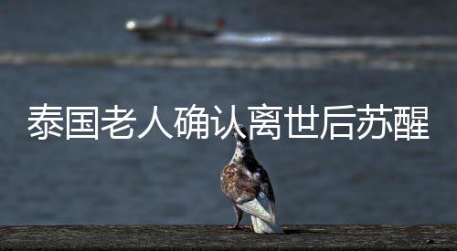 泰国老人确认离世后苏醒，生死边缘的奇迹