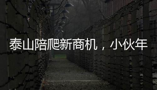 泰山陪爬新商机，小伙年入三十万背后的故事