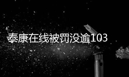 泰康在线被罚没逾1033万元，违规行为的深刻反思与整改措施
