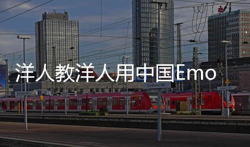 洋人教洋人用中国Emoji，跨文化交流的崭新篇章