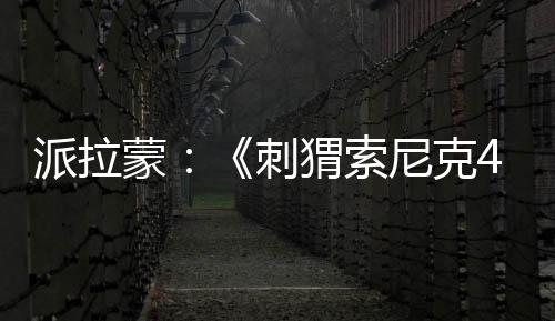 派拉蒙：《刺猬索尼克4》电影2027年3月北美上映