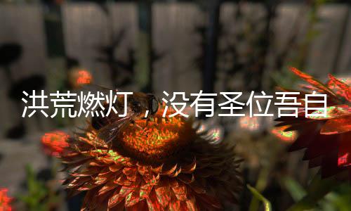 洪荒燃灯，没有圣位吾自开一界
