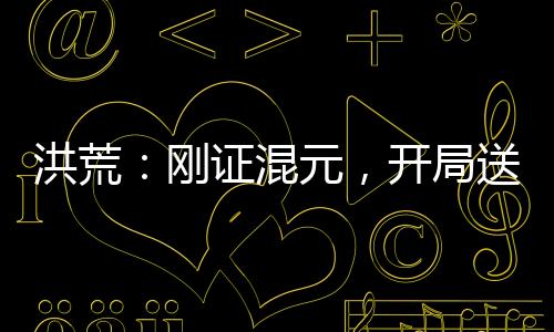 洪荒：刚证混元，开局送四圣上封神榜！