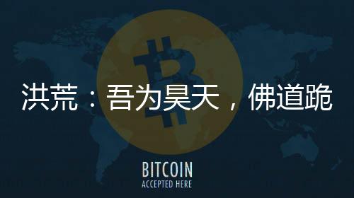 洪荒：吾为昊天，佛道跪求我封神