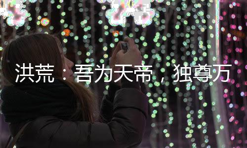 洪荒：吾为天帝，独尊万古