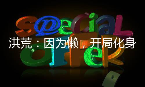 洪荒：因为懒，开局化身气运金龙