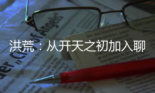 洪荒：从开天之初加入聊天群