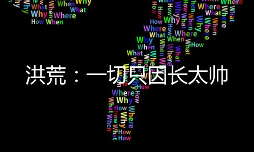 洪荒：一切只因长太帅