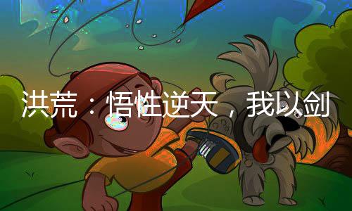 洪荒：悟性逆天，我以剑道证混元