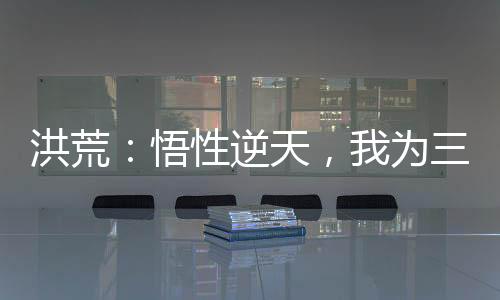 洪荒：悟性逆天，我为三世佛尊