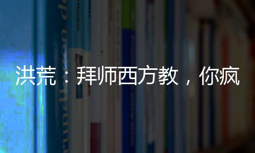洪荒：拜师西方教，你疯了吧！