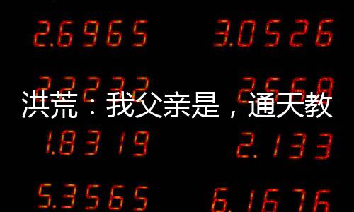 洪荒：我父亲是，通天教主！