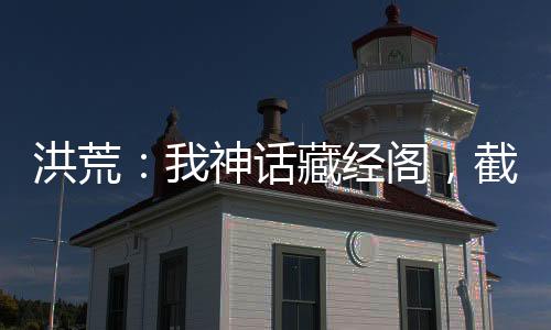洪荒：我神话藏经阁，截教全圣人