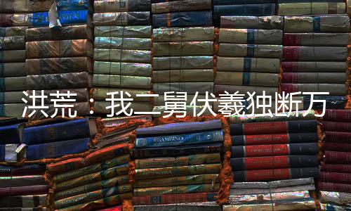 洪荒：我二舅伏羲独断万古