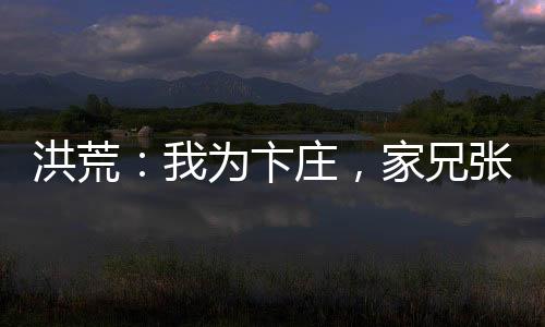 洪荒：我为卞庄，家兄张百忍