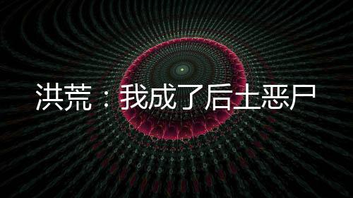 洪荒：我成了后土恶尸