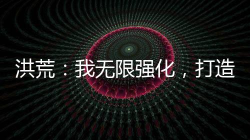 洪荒：我无限强化，打造超级地府