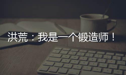 洪荒：我是一个锻造师！