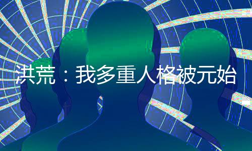 洪荒：我多重人格被元始模拟曝光