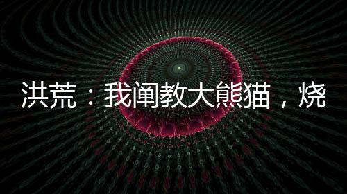 洪荒：我阐教大熊猫，烧香就变强