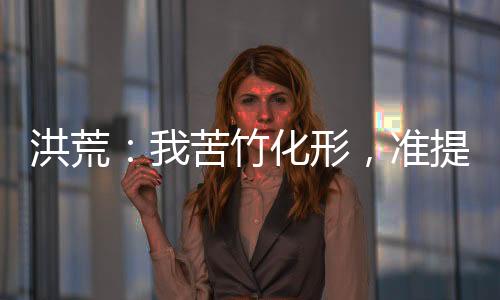 洪荒：我苦竹化形，准提骂我无耻