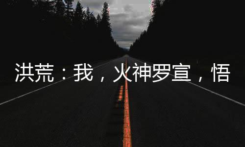 洪荒：我，火神罗宣，悟性逆天！