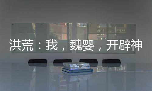 洪荒：我，魏婴，开辟神话魔道