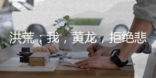 洪荒：我，黄龙，拒绝悲剧