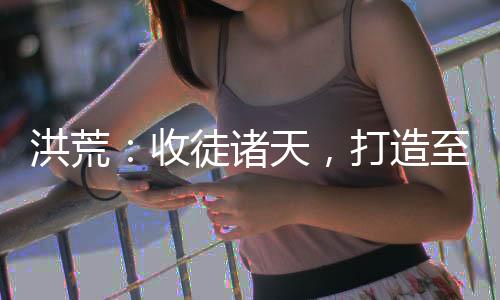 洪荒：收徒诸天，打造至高截教！