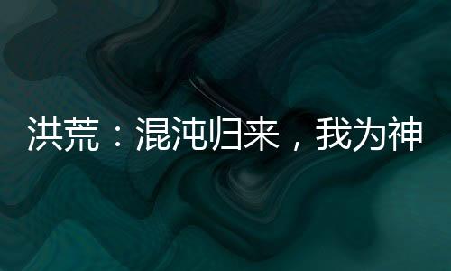 洪荒：混沌归来，我为神话大罗！