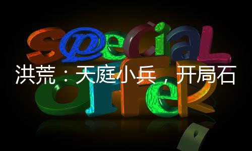 洪荒：天庭小兵，开局石头换功法
