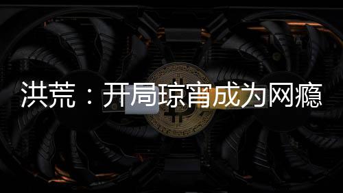 洪荒：开局琼宵成为网瘾少女
