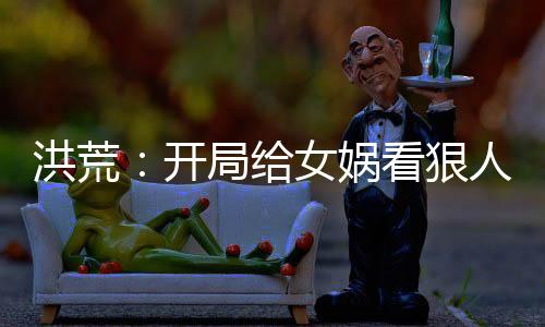 洪荒：开局给女娲看狠人大帝传