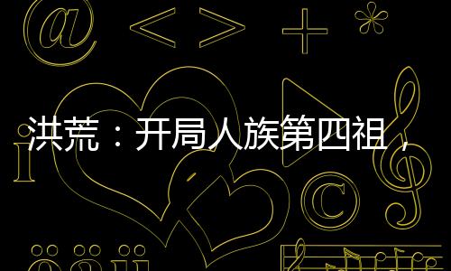 洪荒：开局人族第四祖，征召嬴政