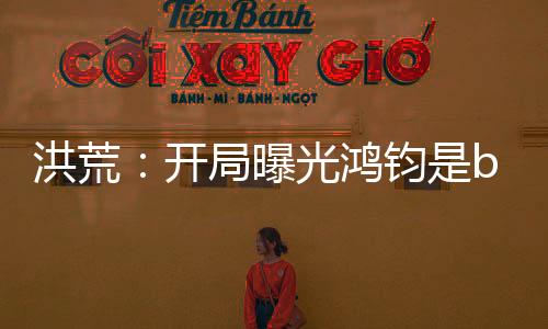 洪荒：开局曝光鸿钧是boss