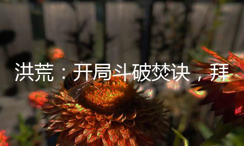 洪荒：开局斗破焚诀，拜师牛魔王