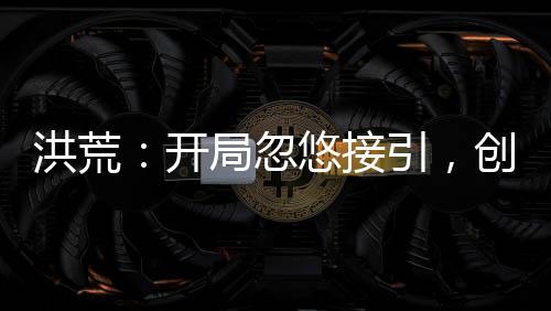 洪荒：开局忽悠接引，创造信仰法