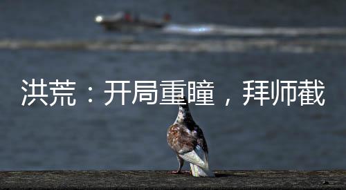 洪荒：开局重瞳，拜师截教云霄！