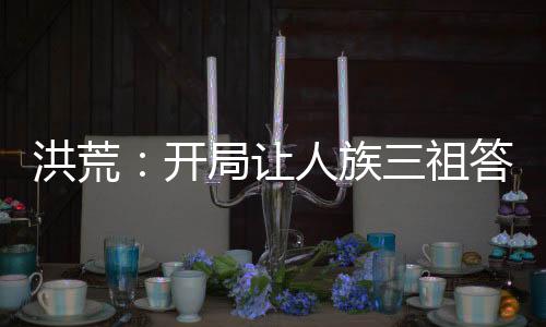 洪荒：开局让人族三祖答题
