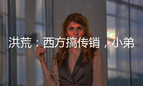 洪荒：西方搞传销，小弟准提接引