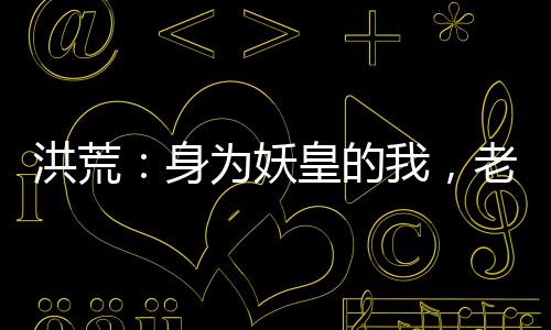 洪荒：身为妖皇的我，老婆是后土