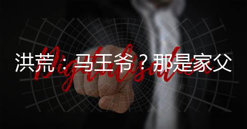洪荒：马王爷？那是家父华光圣人