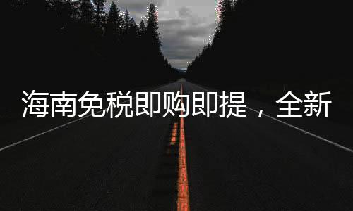 海南免税即购即提，全新购物体验引领消费新时代
