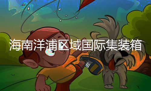 海南洋浦区域国际集装箱枢纽港首个20万吨级泊位投用