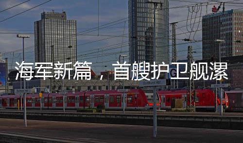 海军新篇，首艘护卫舰漯河舰正式入列海军序列，开启新篇章
