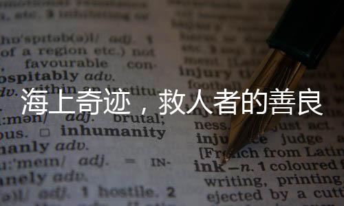 海上奇迹，救人者的善良遭遇与儿童归家温暖瞬间