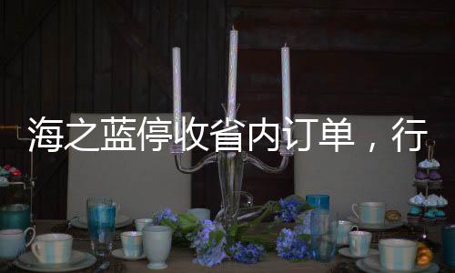 海之蓝停收省内订单，行业趋势分析及相关市场观察